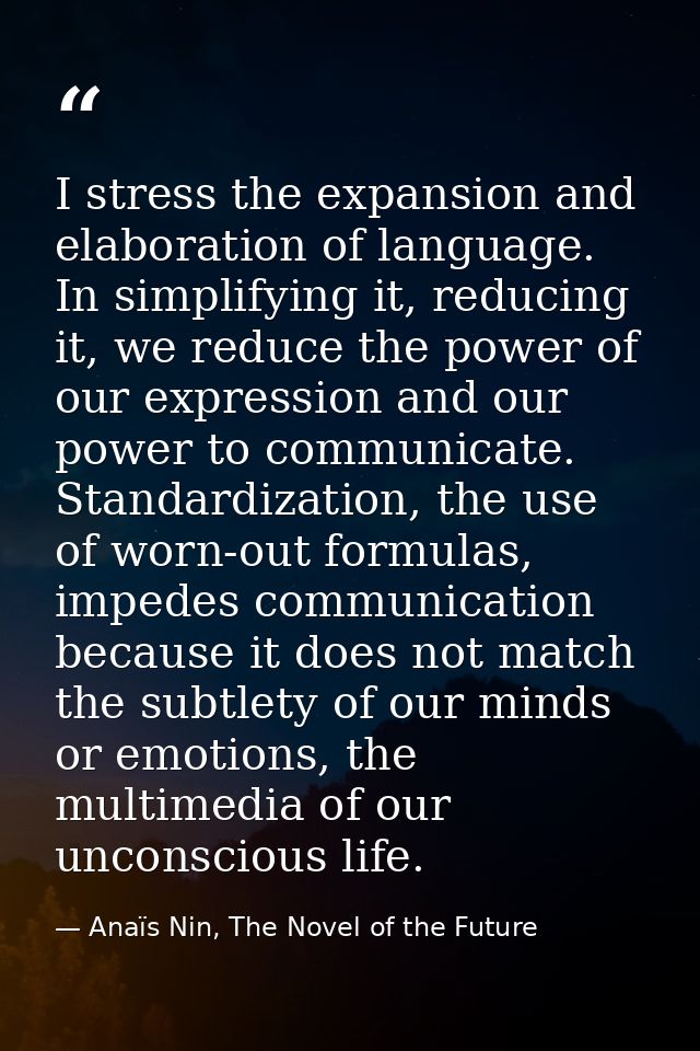 I stress the expansion and elaboration of language. In simplifying it, reducing it, we reduce the power of our expressio — Anaïs Nin, The Novel of the Future