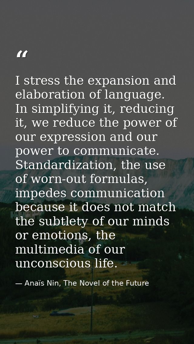 I stress the expansion and elaboration of language. In simplifying it, reducing it, we reduce the power of our expressio — Anaïs Nin, The Novel of the Future