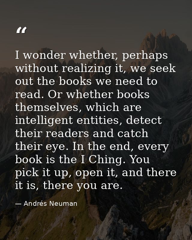 I wonder whether, perhaps without realizing it, we seek out the books we need to read. Or whether books themselves, whic — Andrés Neuman