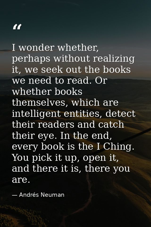 I wonder whether, perhaps without realizing it, we seek out the books we need to read. Or whether books themselves, whic — Andrés Neuman