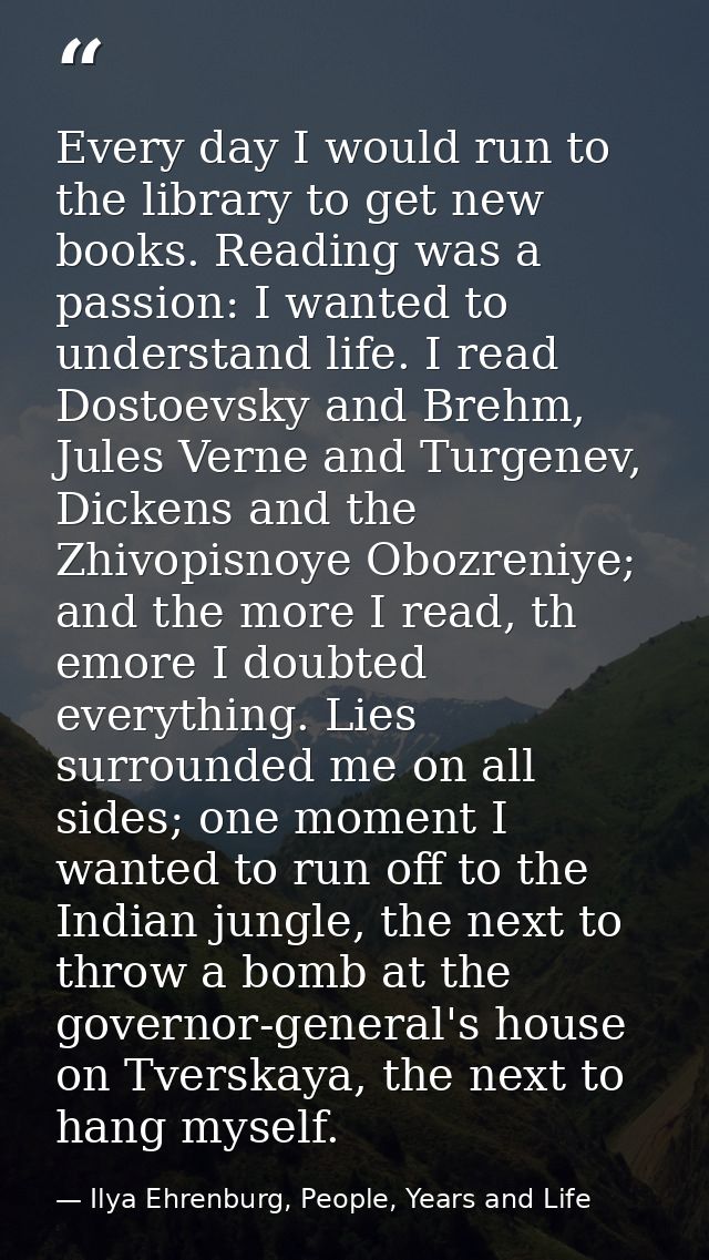 Every day I would run to the library to get new books. Reading was a passion: I wanted to understand life. I read Dostoe — Ilya Ehrenburg, People, Years and Life