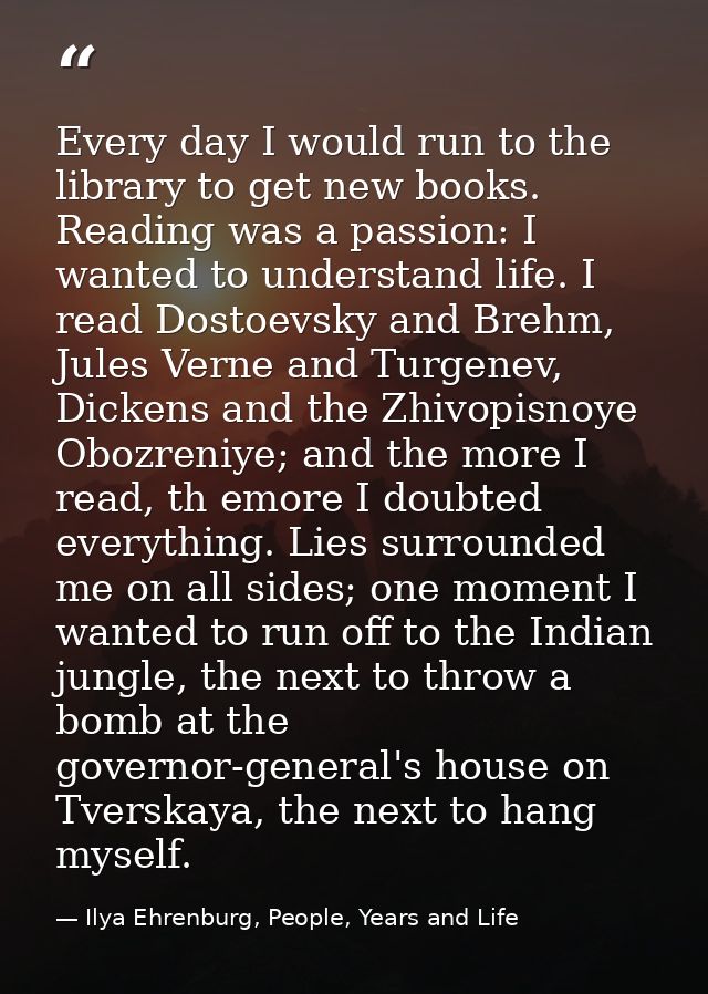 Every day I would run to the library to get new books. Reading was a passion: I wanted to understand life. I read Dostoe — Ilya Ehrenburg, People, Years and Life