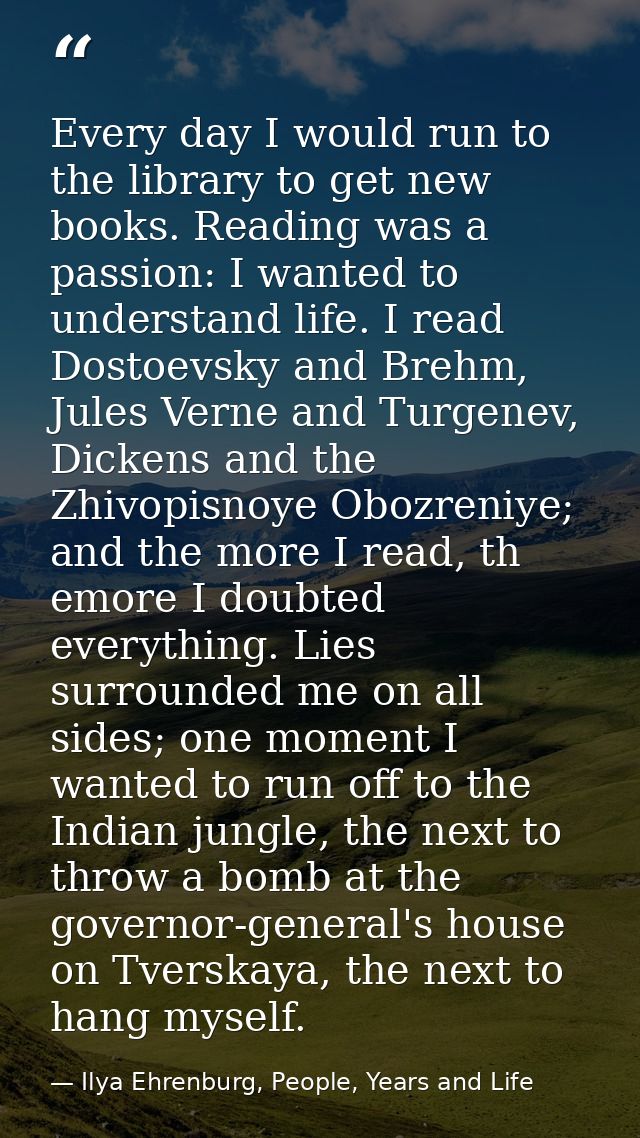Every day I would run to the library to get new books. Reading was a passion: I wanted to understand life. I read Dostoe — Ilya Ehrenburg, People, Years and Life