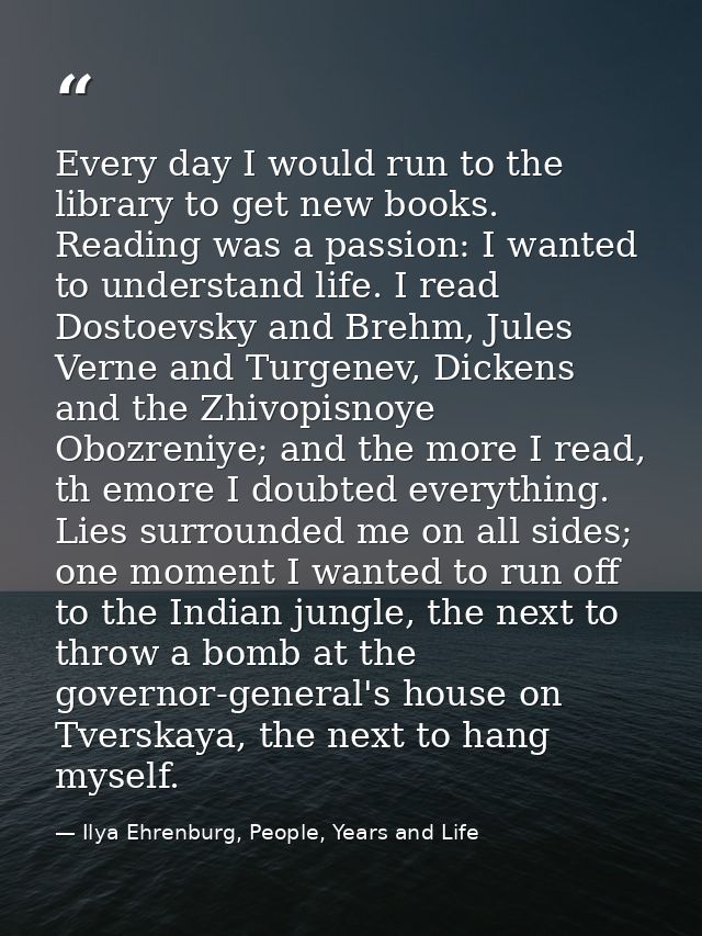 Every day I would run to the library to get new books. Reading was a passion: I wanted to understand life. I read Dostoe — Ilya Ehrenburg, People, Years and Life