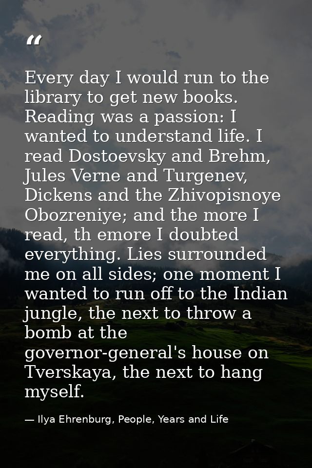 Every day I would run to the library to get new books. Reading was a passion: I wanted to understand life. I read Dostoe — Ilya Ehrenburg, People, Years and Life