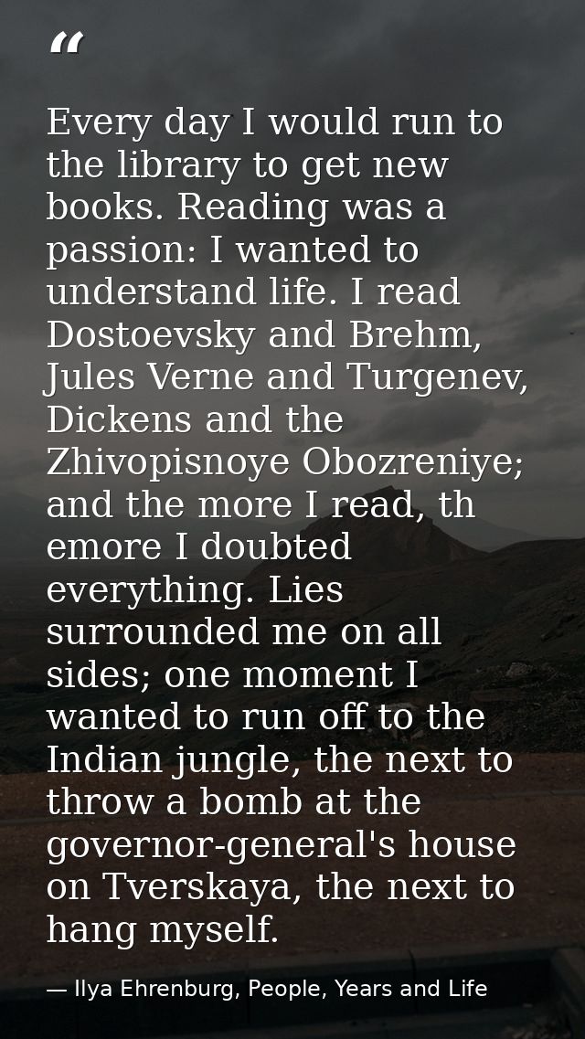 Every day I would run to the library to get new books. Reading was a passion: I wanted to understand life. I read Dostoe — Ilya Ehrenburg, People, Years and Life