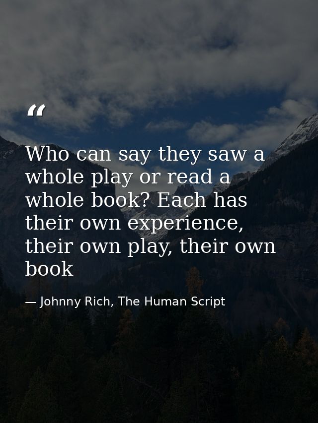 Who can say they saw a whole play or read a whole book? Each has their own experience, their own play, their own book — Johnny Rich, The Human Script