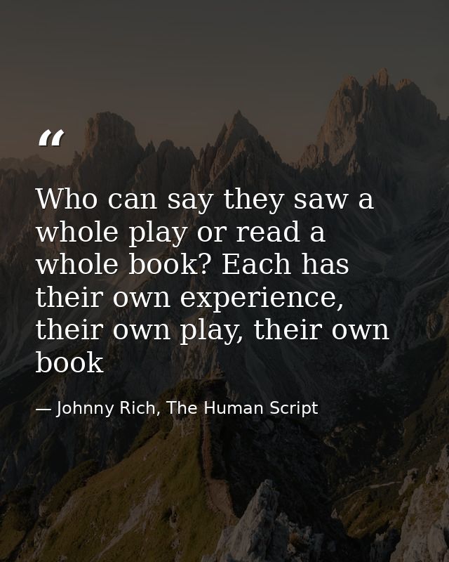 Who can say they saw a whole play or read a whole book? Each has their own experience, their own play, their own book — Johnny Rich, The Human Script