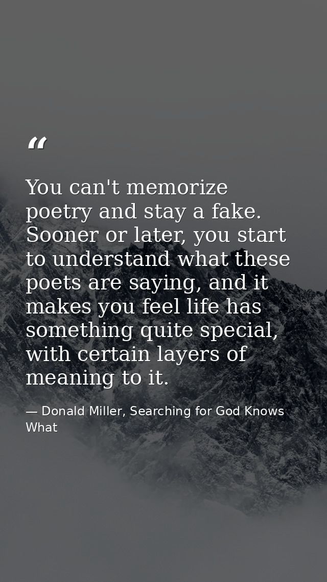 You can't memorize poetry and stay a fake. Sooner or later, you start to understand what these poets are saying, and it  — Donald Miller, Searching for God Knows What