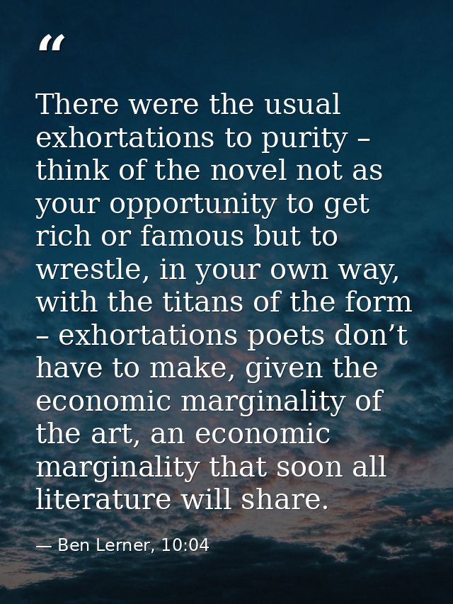 There were the usual exhortations to purity – think of the novel not as your opportunity to get rich or famous but to wr — Ben Lerner, 10:04