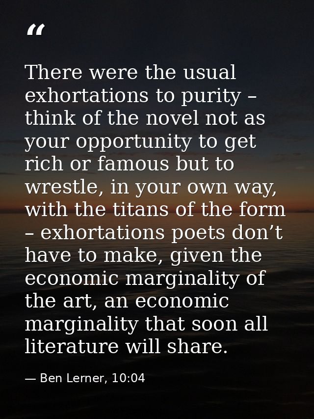 There were the usual exhortations to purity – think of the novel not as your opportunity to get rich or famous but to wr — Ben Lerner, 10:04