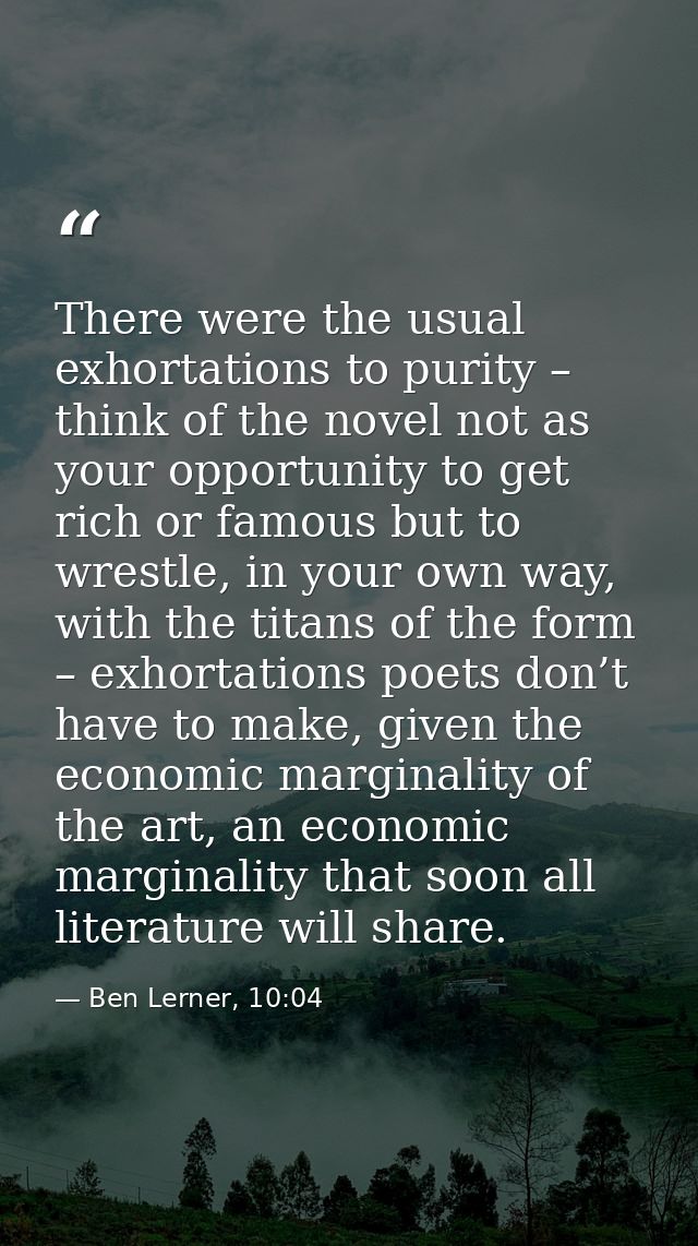 There were the usual exhortations to purity – think of the novel not as your opportunity to get rich or famous but to wr — Ben Lerner, 10:04