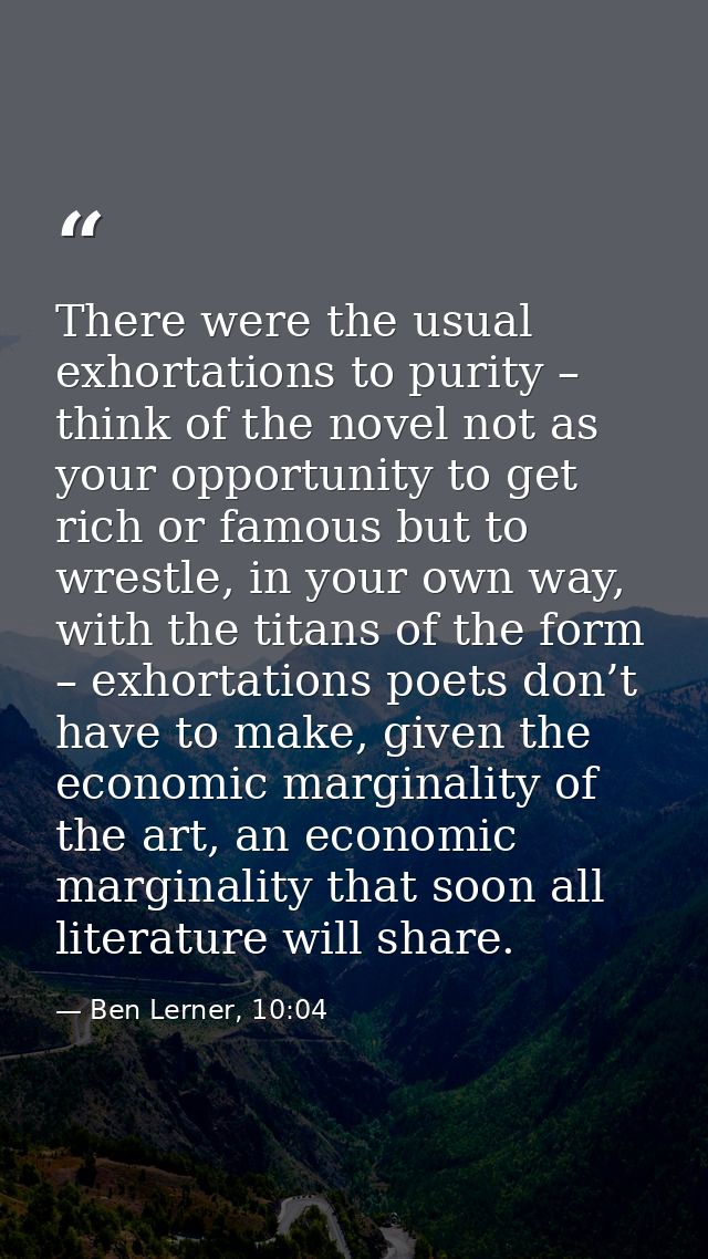 There were the usual exhortations to purity – think of the novel not as your opportunity to get rich or famous but to wr — Ben Lerner, 10:04