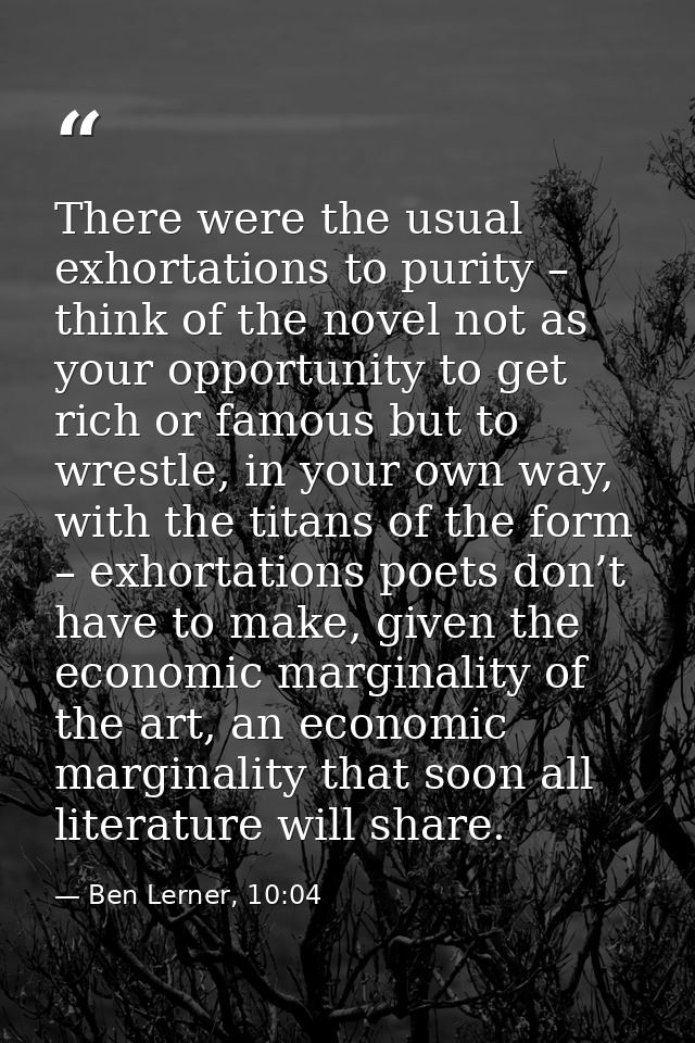 There were the usual exhortations to purity – think of the novel not as your opportunity to get rich or famous but to wr — Ben Lerner, 10:04