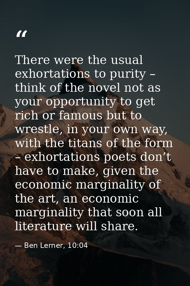 There were the usual exhortations to purity – think of the novel not as your opportunity to get rich or famous but to wr — Ben Lerner, 10:04