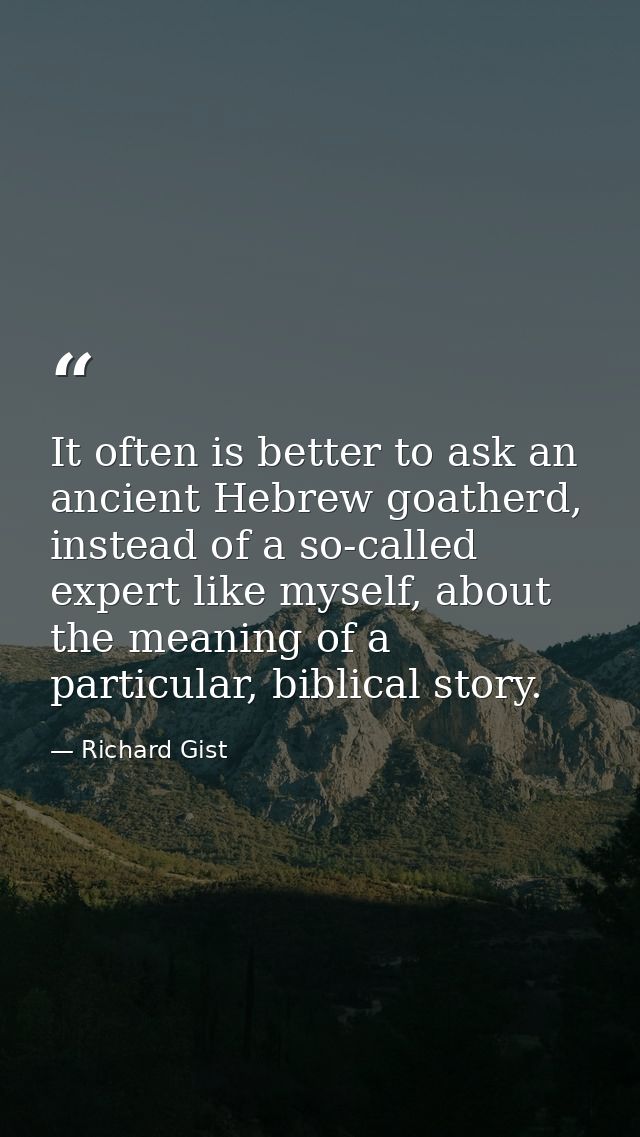 It often is better to ask an ancient Hebrew goatherd, instead of a so-called expert like myself, about the meaning of a  — Richard Gist