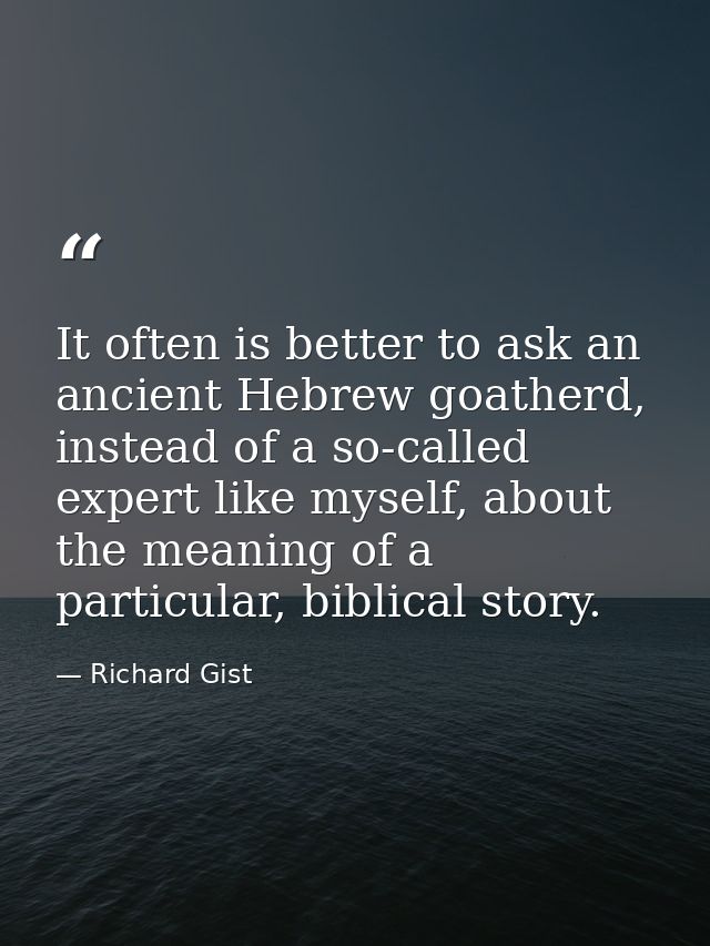 It often is better to ask an ancient Hebrew goatherd, instead of a so-called expert like myself, about the meaning of a  — Richard Gist