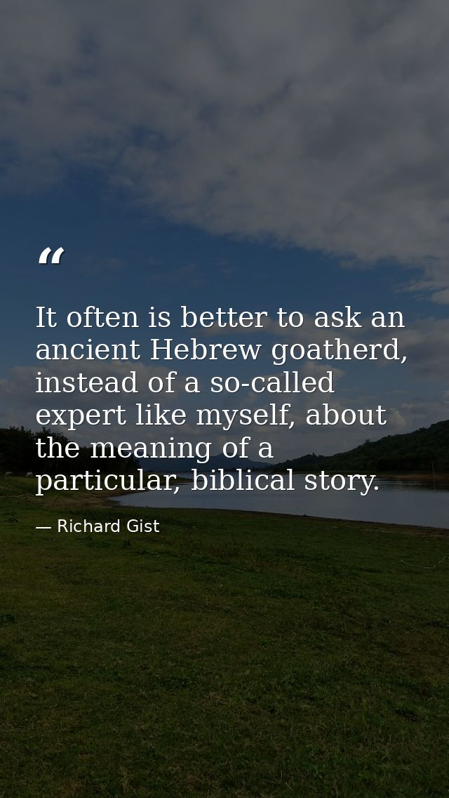 It often is better to ask an ancient Hebrew goatherd, instead of a so-called expert like myself, about the meaning of a  — Richard Gist