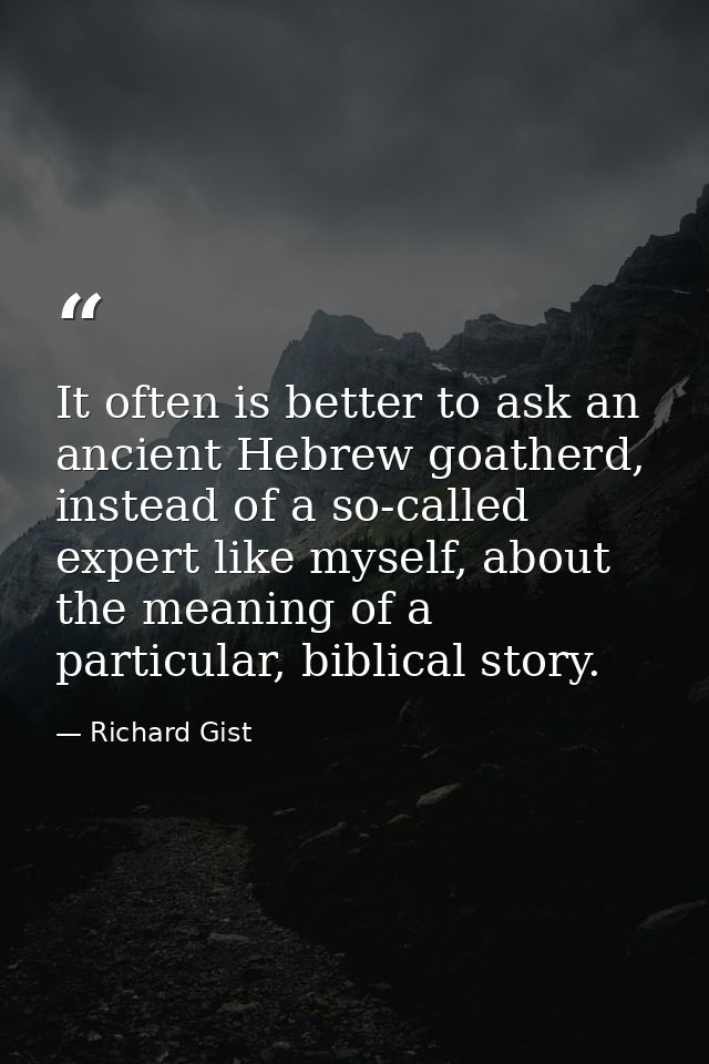 It often is better to ask an ancient Hebrew goatherd, instead of a so-called expert like myself, about the meaning of a  — Richard Gist