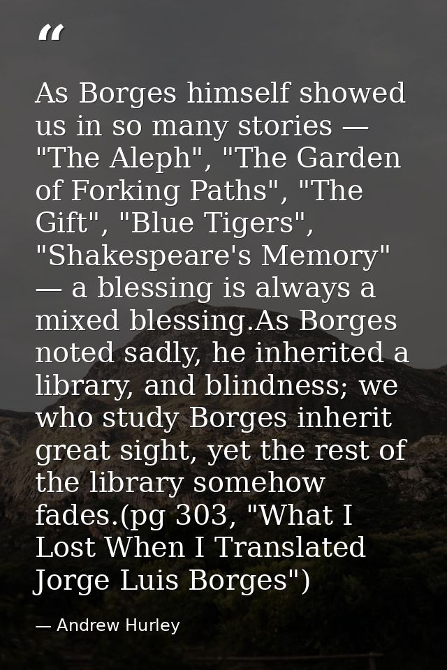 As Borges himself showed us in so many stories — "The Aleph", "The Garden of Forking Paths", "The Gift", "Blue Tigers",  — Andrew Hurley
