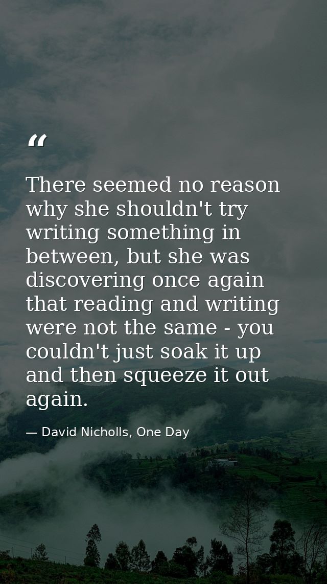 There seemed no reason why she shouldn't try writing something in between, but she was discovering once again that readi — David Nicholls, One Day