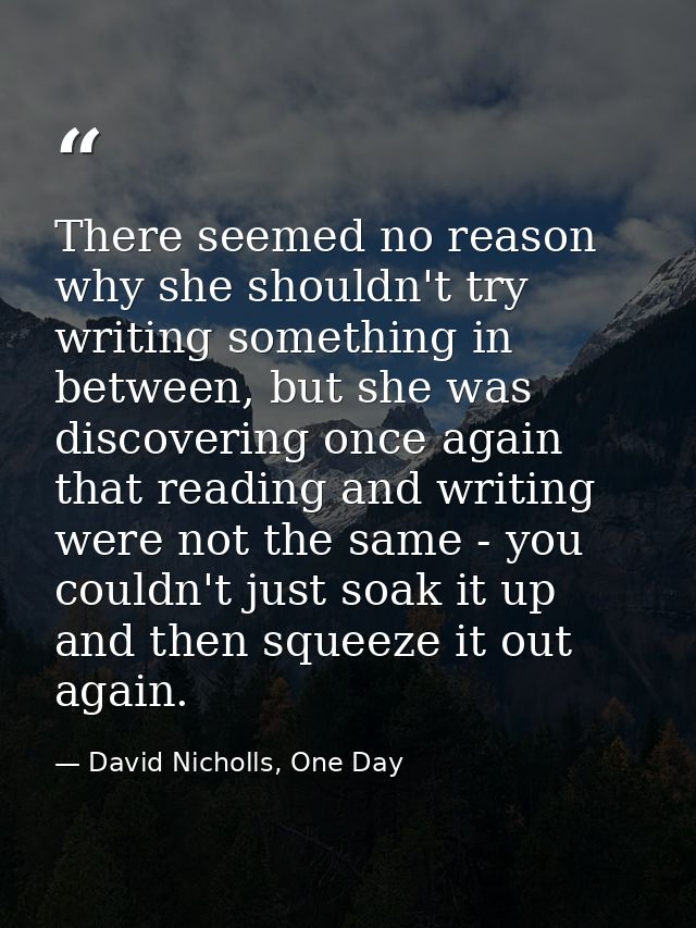 There seemed no reason why she shouldn't try writing something in between, but she was discovering once again that readi — David Nicholls, One Day