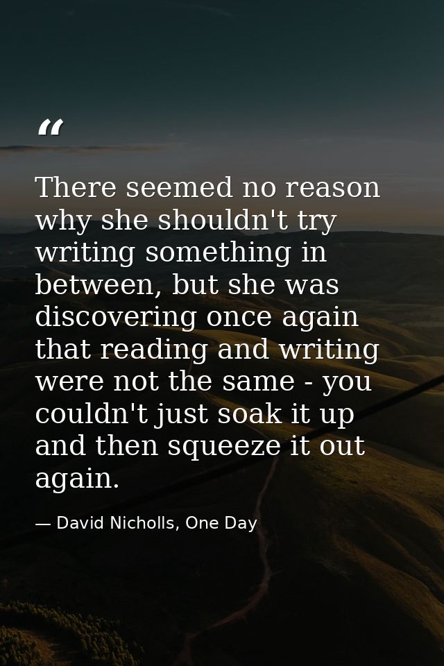 There seemed no reason why she shouldn't try writing something in between, but she was discovering once again that readi — David Nicholls, One Day