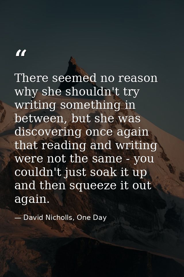 There seemed no reason why she shouldn't try writing something in between, but she was discovering once again that readi — David Nicholls, One Day