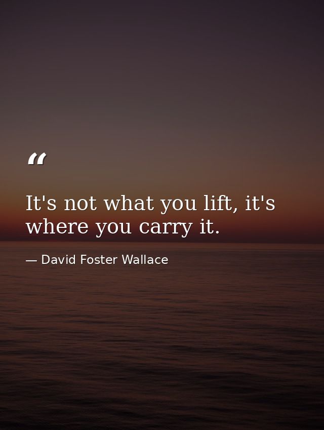 It's not what you lift, it's where you carry it. — David Foster Wallace