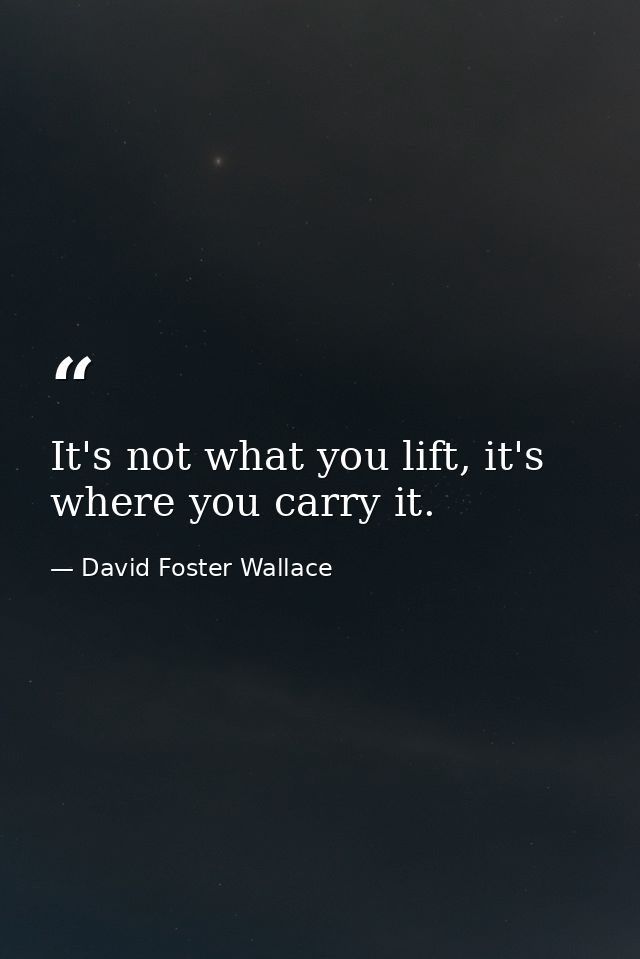 It's not what you lift, it's where you carry it. — David Foster Wallace