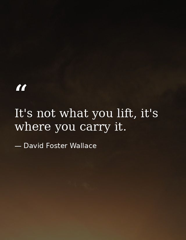 It's not what you lift, it's where you carry it. — David Foster Wallace