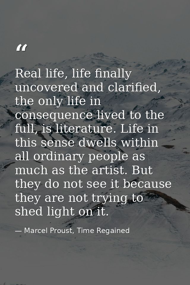 Real life, life finally uncovered and clarified, the only life in consequence lived to the full, is literature. Life in  — Marcel Proust, Time Regained
