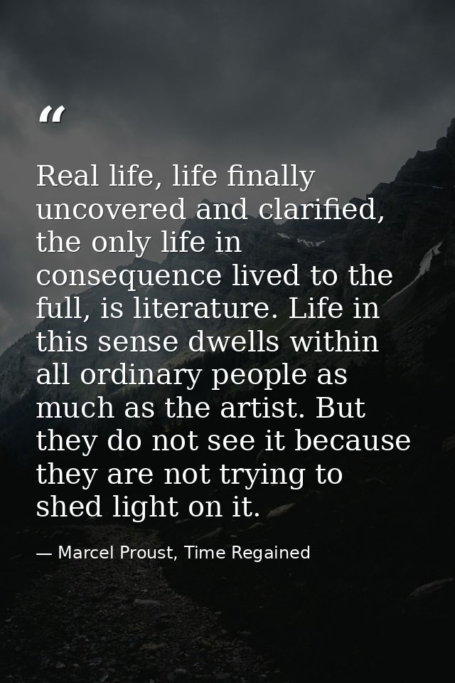 Real life, life finally uncovered and clarified, the only life in consequence lived to the full, is literature. Life in  — Marcel Proust, Time Regained