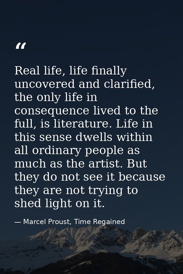 Real life, life finally uncovered and clarified, the only life in consequence lived to the full, is literature. Life in  — Marcel Proust, Time Regained