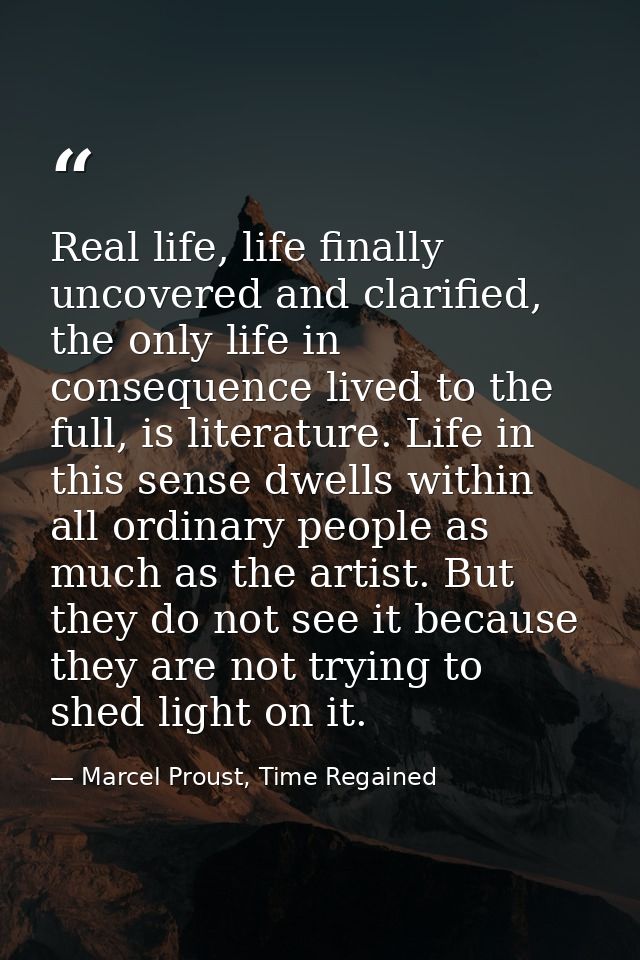 Real life, life finally uncovered and clarified, the only life in consequence lived to the full, is literature. Life in  — Marcel Proust, Time Regained