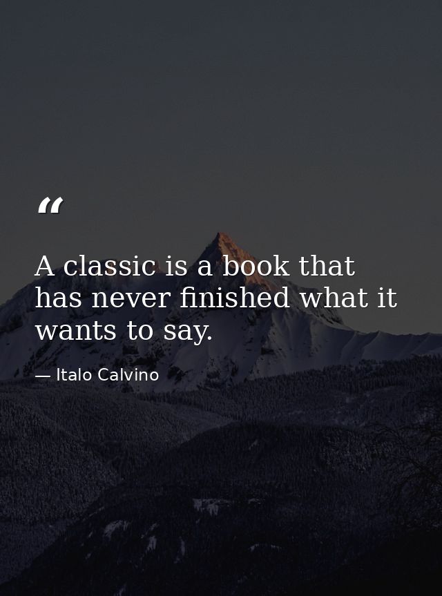 A classic is a book that has never finished what it wants to say. — Italo Calvino