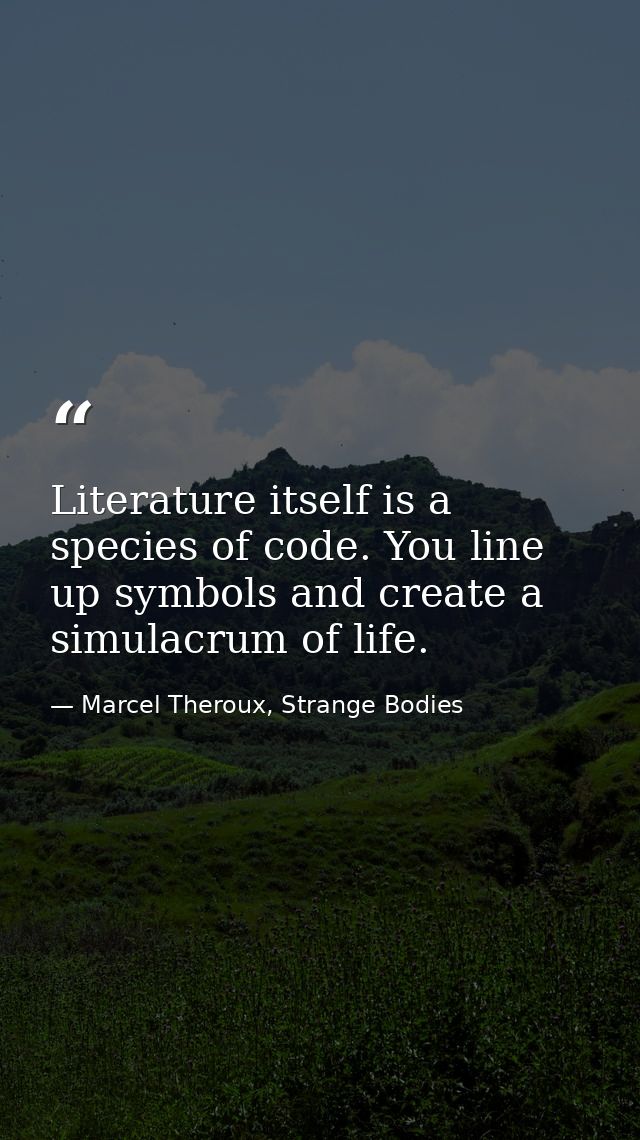 Literature itself is a species of code. You line up symbols and create a simulacrum of life. — Marcel Theroux, Strange Bodies