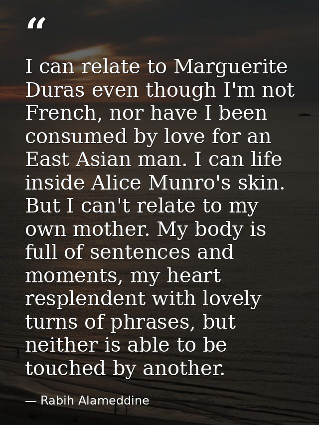I can relate to Marguerite Duras even though I'm not French, nor have I been consumed by love for an East Asian man. I c — Rabih Alameddine
