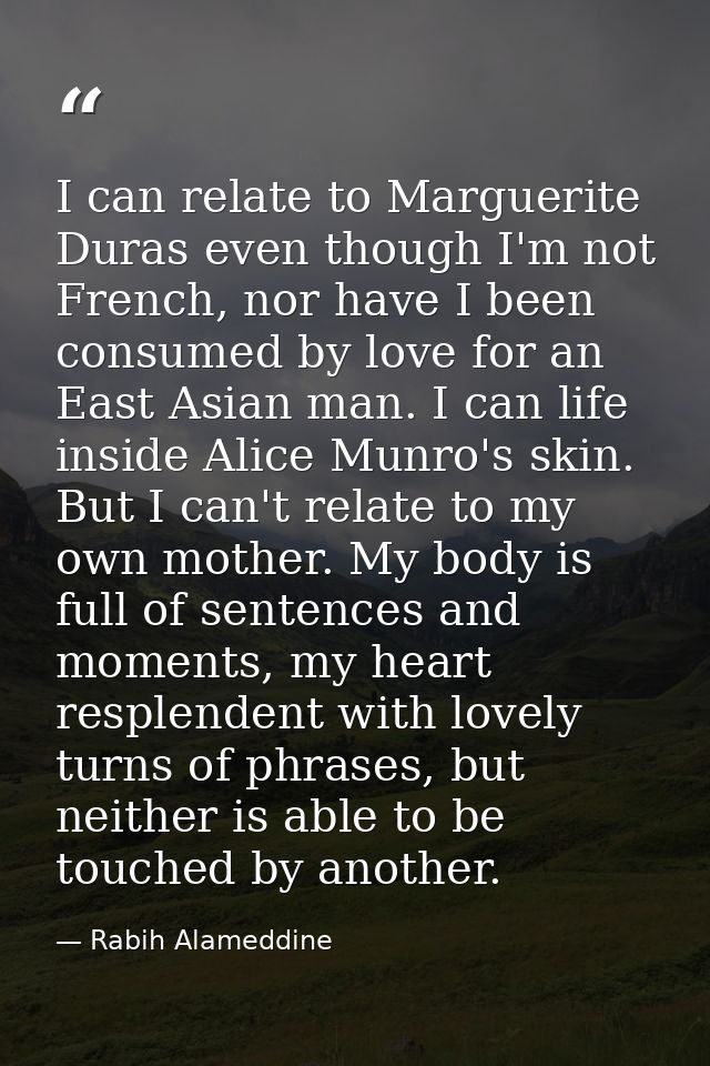 I can relate to Marguerite Duras even though I'm not French, nor have I been consumed by love for an East Asian man. I c — Rabih Alameddine