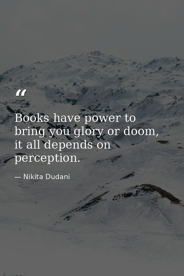 Books have power to bring you glory or doom, it all depends on perception. — Nikita Dudani