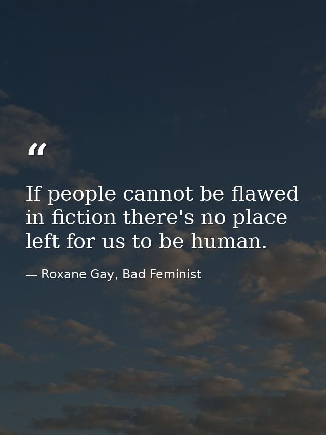 If people cannot be flawed in fiction there's no place left for us to be human. — Roxane Gay, Bad Feminist