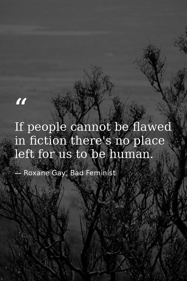 If people cannot be flawed in fiction there's no place left for us to be human. — Roxane Gay, Bad Feminist