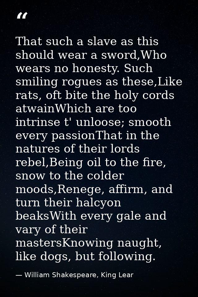 That such a slave as this should wear a sword,Who wears no honesty. Such smiling rogues as these,Like rats, oft bite the — William Shakespeare, King Lear