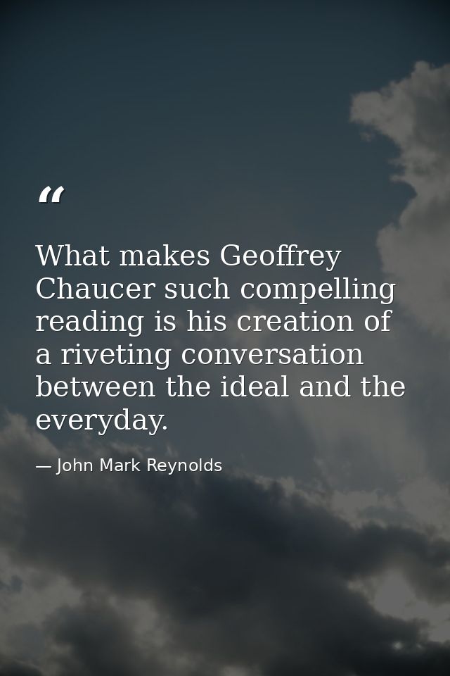 What makes Geoffrey Chaucer such compelling reading is his creation of a riveting conversation between the ideal and the — John Mark Reynolds