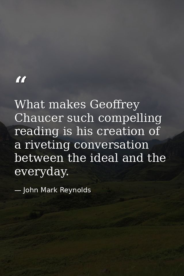 What makes Geoffrey Chaucer such compelling reading is his creation of a riveting conversation between the ideal and the — John Mark Reynolds