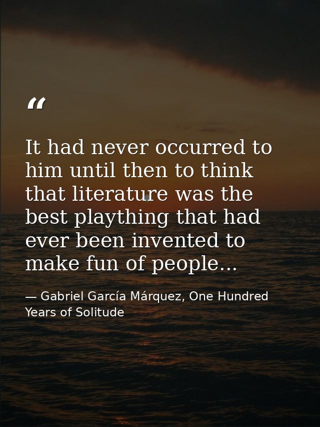It had never occurred to him until then to think that literature was the best plaything that had ever been invented to m — Gabriel García Márquez, One Hundred Years of Solitude