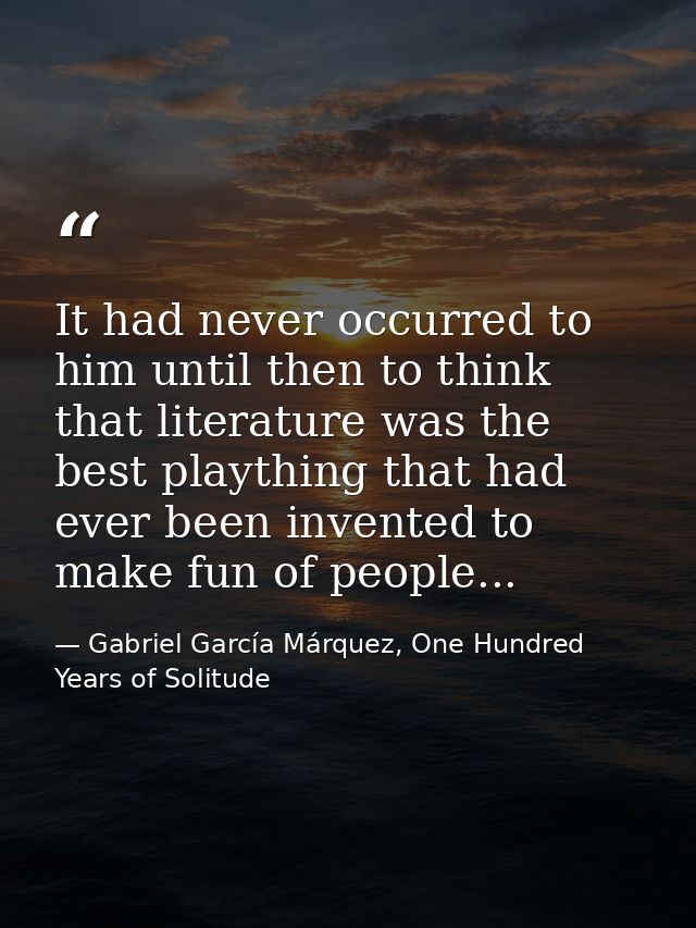 It had never occurred to him until then to think that literature was the best plaything that had ever been invented to m — Gabriel García Márquez, One Hundred Years of Solitude