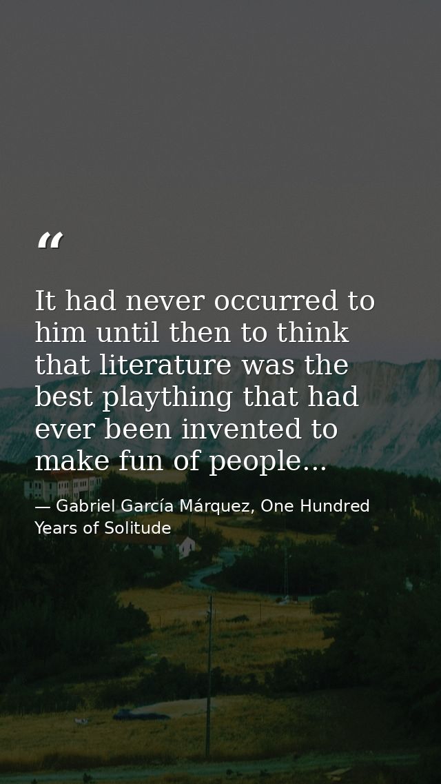 It had never occurred to him until then to think that literature was the best plaything that had ever been invented to m — Gabriel García Márquez, One Hundred Years of Solitude