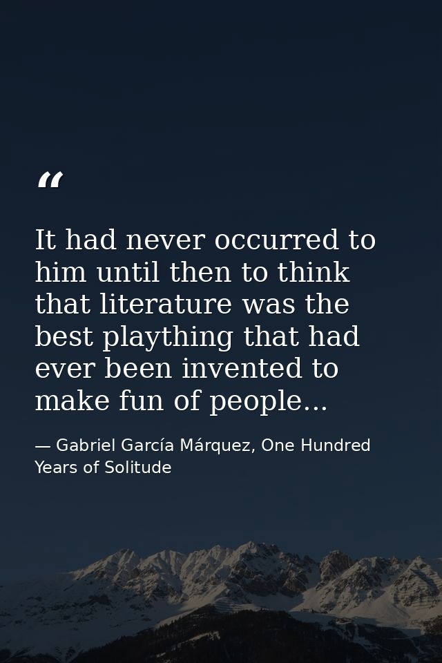 It had never occurred to him until then to think that literature was the best plaything that had ever been invented to m — Gabriel García Márquez, One Hundred Years of Solitude
