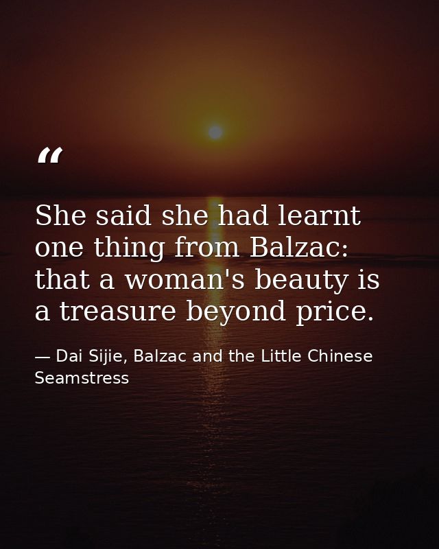 She said she had learnt one thing from Balzac: that a woman's beauty is a treasure beyond price. — Dai Sijie, Balzac and the Little Chinese Seamstress